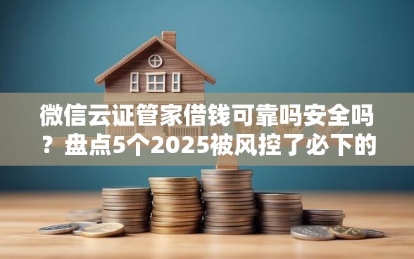微信云证管家借钱可靠吗安全吗？盘点5个2025被风控了必下的口子给你参考