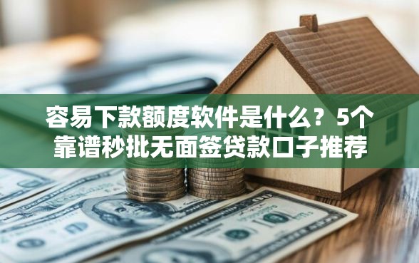 容易下款额度软件是什么？5个靠谱秒批无面签贷款口子推荐
