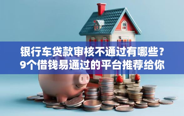 银行车贷款审核不通过有哪些？9个借钱易通过的平台推荐给你