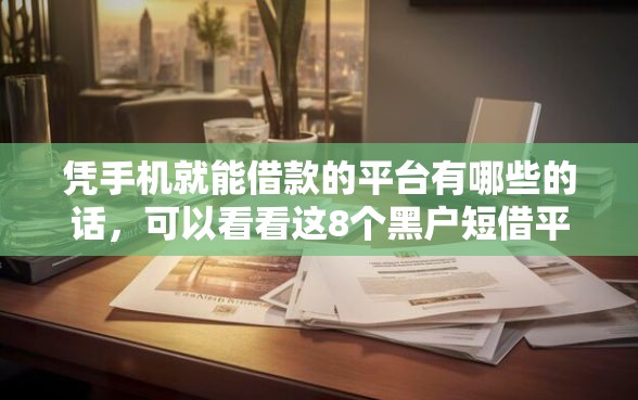 凭手机就能借款的平台有哪些的话，可以看看这8个黑户短借平台,秒下款还可靠