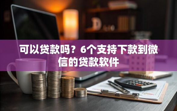 可以贷款吗？6个支持下款到微信的贷款软件