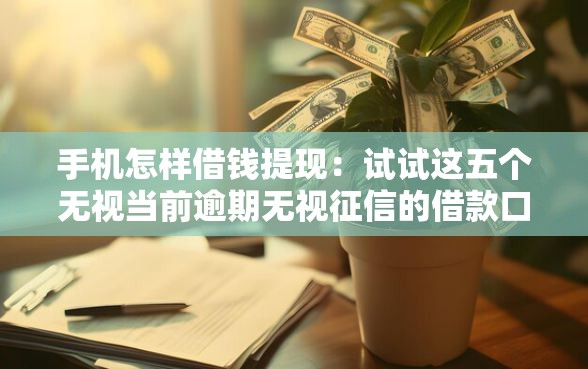 手机怎样借钱提现：试试这五个无视当前逾期无视征信的借款口子