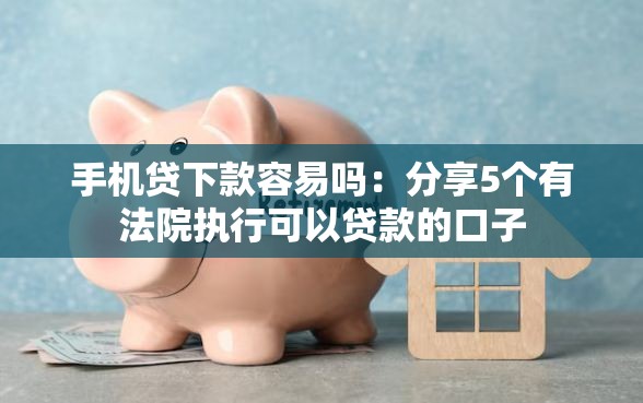 手机贷下款容易吗：分享5个有法院执行可以贷款的口子