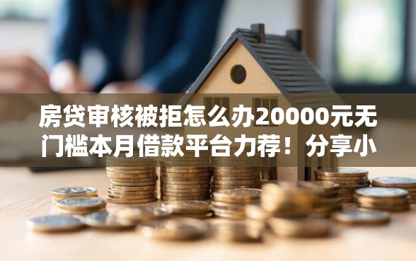 房贷审核被拒怎么办20000元无门槛本月借款平台力荐！分享小额网贷口子20000元无门槛借款