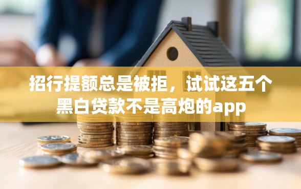 招行提额总是被拒，试试这五个黑白贷款不是高炮的app