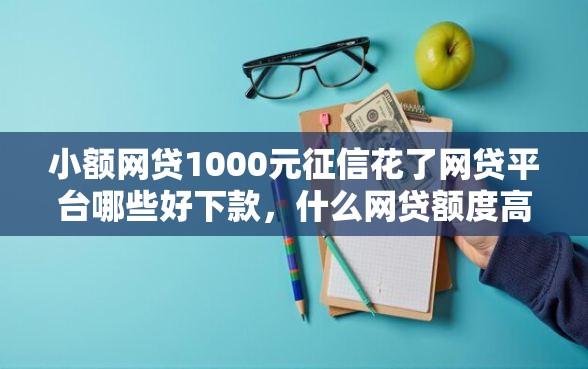 小额网贷1000元征信花了网贷平台哪些好下款，什么网贷额度高好下款的6个平台介绍