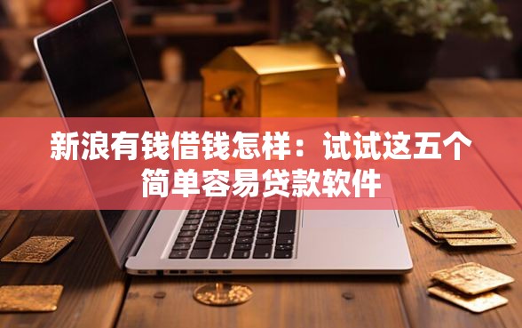 新浪有钱借钱怎样：试试这五个简单容易贷款软件