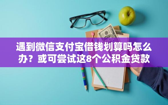 遇到微信支付宝借钱划算吗怎么办?或可尝试这8个公积金贷款平台好 遇到微信支付宝借钱划算吗怎么办?或可尝试这8个公积金贷款平台好