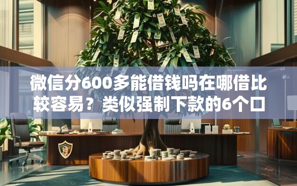 微信分600多能借钱吗在哪借比较容易？类似强制下款的6个口子参考