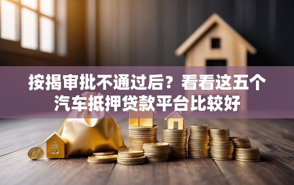 按揭审批不通过后？看看这五个汽车抵押贷款平台比较好