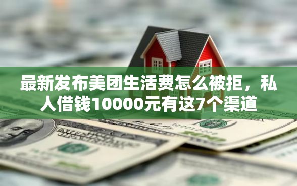最新发布美团生活费怎么被拒，私人借钱10000元有这7个渠道