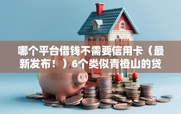 哪个平台借钱不需要信用卡（最新发布！）6个类似青橙山的贷款平台