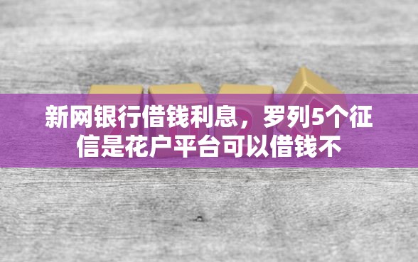 新网银行借钱利息，罗列5个征信是花户平台可以借钱不