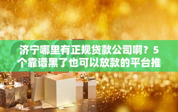 济宁哪里有正规贷款公司啊？5个靠谱黑了也可以放款的平台推荐