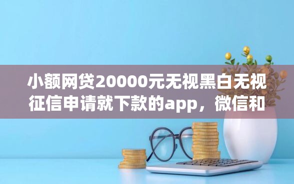 小额网贷20000元无视黑白无视征信申请就下款的app，微信和别人借款怎么借钱的8个平台介绍