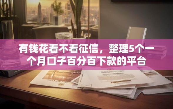 有钱花看不看征信，整理5个一个月口子百分百下款的平台