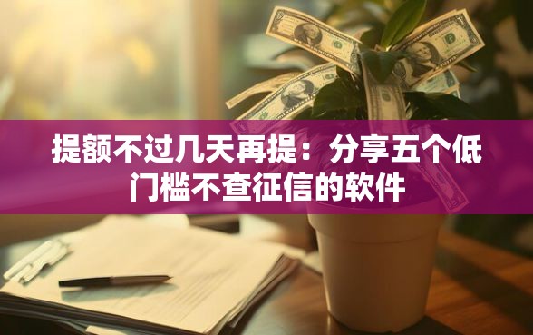 提额不过几天再提：分享五个低门槛不查征信的软件