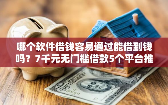 哪个软件借钱容易通过能借到钱吗？7千元无门槛借款5个平台推荐