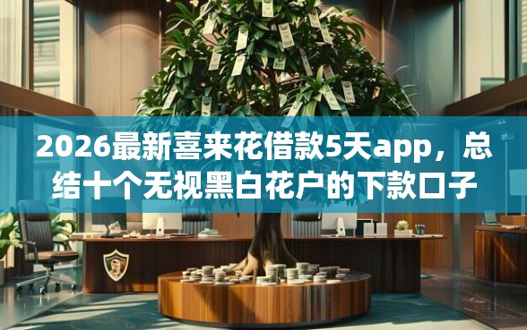 2026最新喜来花借款5天app，总结十个无视黑白花户的下款口子！
