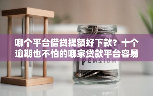 哪个平台借贷提额好下款？十个逾期也不怕的哪家贷款平台容易通过