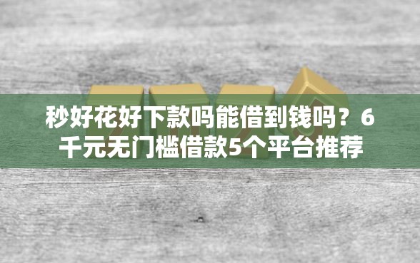 秒好花好下款吗能借到钱吗？6千元无门槛借款5个平台推荐