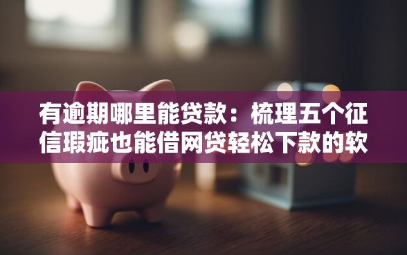 有逾期哪里能贷款：梳理五个征信瑕疵也能借网贷轻松下款的软件