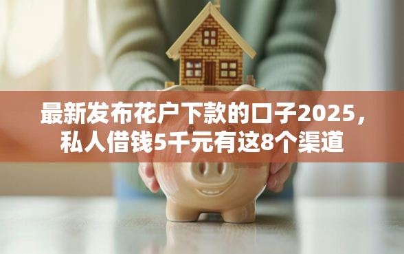 最新发布花户下款的口子2025，私人借钱5千元有这8个渠道