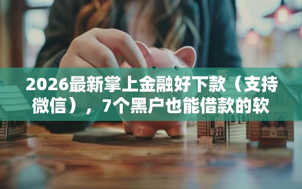 2026最新掌上金融好下款（支持微信），7个黑户也能借款的软件无私分享