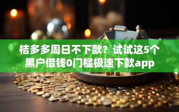 桔多多周日不下款？试试这5个黑户借钱0门槛极速下款app