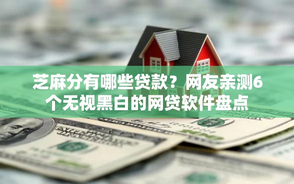芝麻分有哪些贷款？网友亲测6个无视黑白的网贷软件盘点