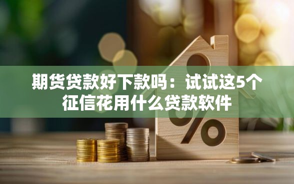 期货贷款好下款吗：试试这5个征信花用什么贷款软件