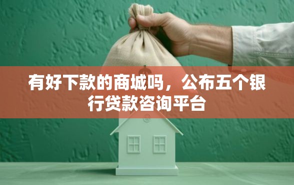 有好下款的商城吗，公布五个银行贷款咨询平台