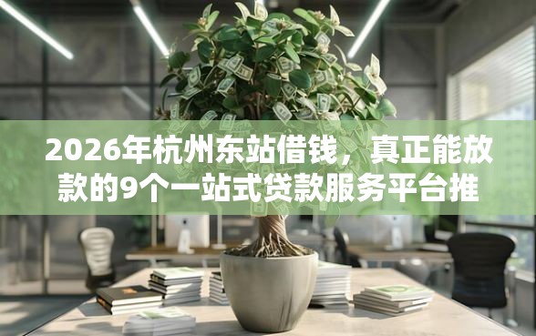 2026年杭州东站借钱，真正能放款的9个一站式贷款服务平台推荐