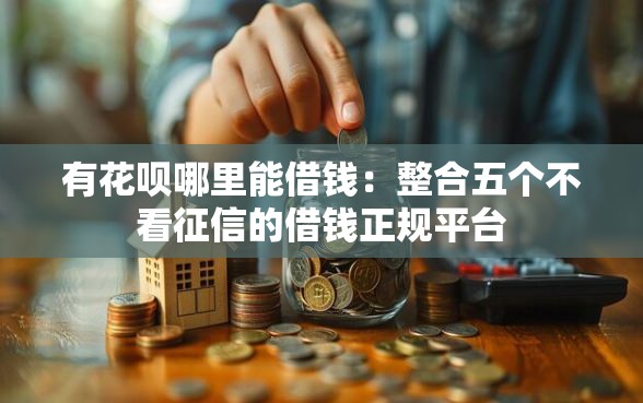 有花呗哪里能借钱：整合五个不看征信的借钱正规平台