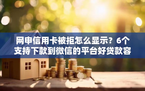 网申信用卡被拒怎么显示？6个支持下款到微信的平台好贷款容易通过