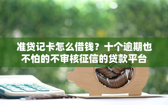 准贷记卡怎么借钱？十个逾期也不怕的不审核征信的贷款平台