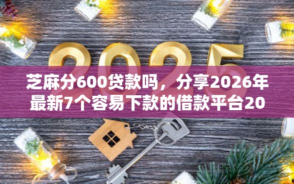 芝麻分600贷款吗，分享2026年最新7个容易下款的借款平台2025