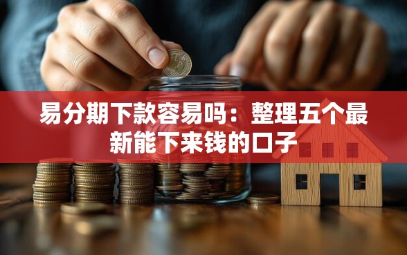 易分期下款容易吗:整理五个最新能下来钱的口子 易分期下款容易吗:整理五个最新能下来钱的口子