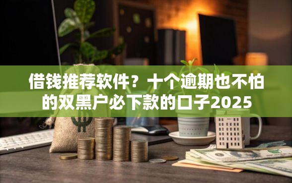 借钱推荐软件？十个逾期也不怕的双黑户必下款的口子2025