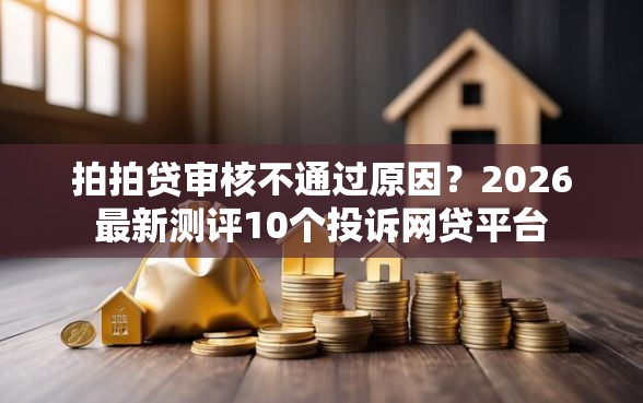 拍拍贷审核不通过原因？2026最新测评10个投诉网贷平台