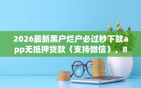 2026最新黑户烂户必过秒下款app无抵押贷款（支持微信），8个无视一切包下款5000秒下款的平台无私分享