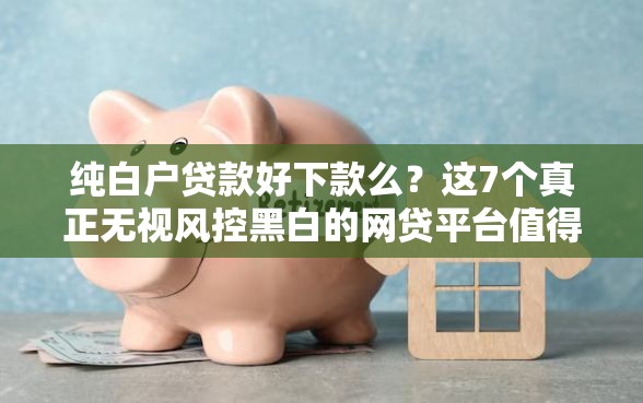纯白户贷款好下款么？这7个真正无视风控黑白的网贷平台值得一试