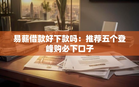 易薪借款好下款吗：推荐五个登峰购必下口子