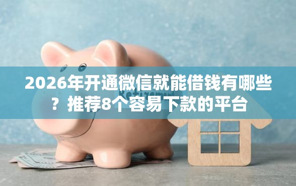 2026年开通微信就能借钱有哪些？推荐8个容易下款的平台