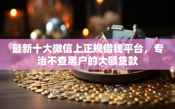 最新十大微信上正规借钱平台，专治不查黑户的大额贷款