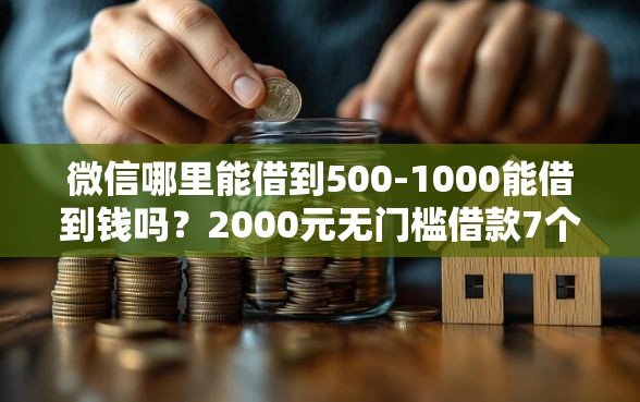 微信哪里能借到500-1000能借到钱吗？2000元无门槛借款7个平台推荐