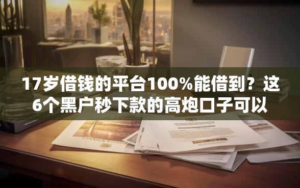 17岁借钱的平台100%能借到?这6个黑户秒下款的高炮口子可以试试 17岁借钱的平台100%能借到?这6个黑户秒下款的高炮口子可以试试