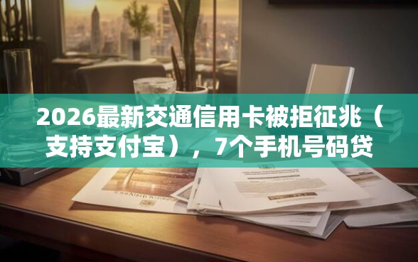 2026最新交通信用卡被拒征兆（支持支付宝），7个手机号码贷款平台无私分享