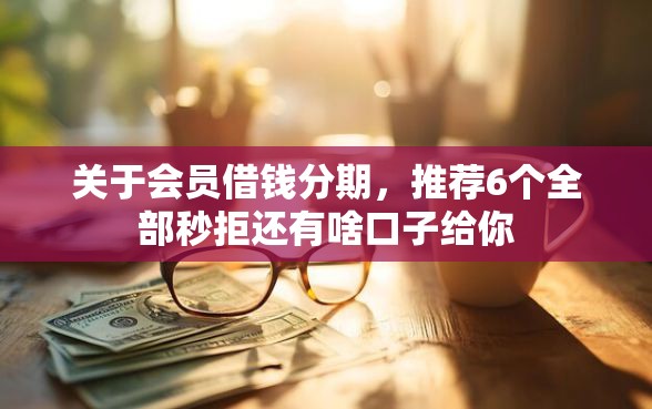 关于会员借钱分期，推荐6个全部秒拒还有啥口子给你