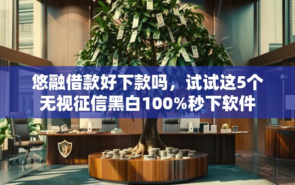 悠融借款好下款吗，试试这5个无视征信黑白100%秒下软件